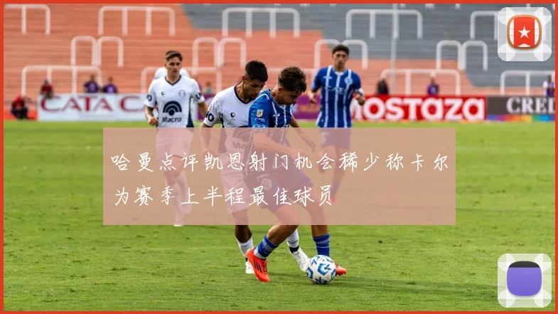 哈曼点评凯恩射门机会稀少称卡尔为赛季上半程最佳球员