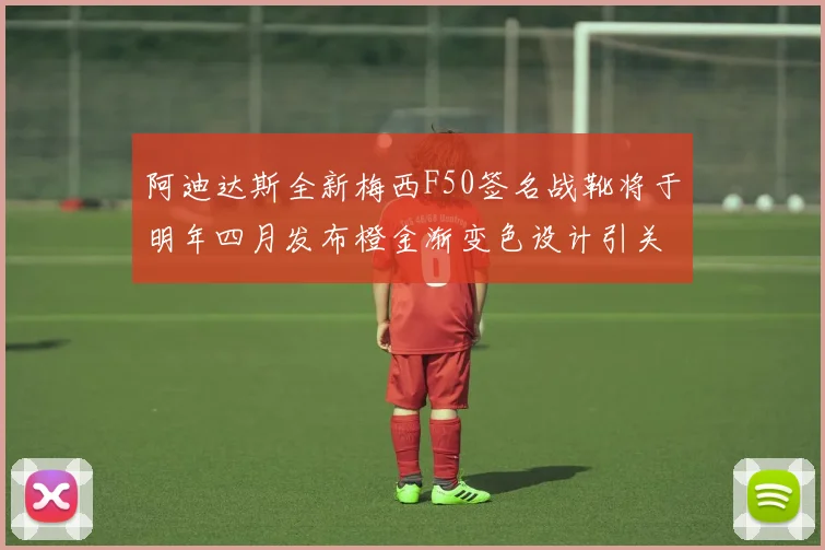 阿迪达斯全新梅西F50签名战靴将于明年四月发布橙金渐变色设计引关注