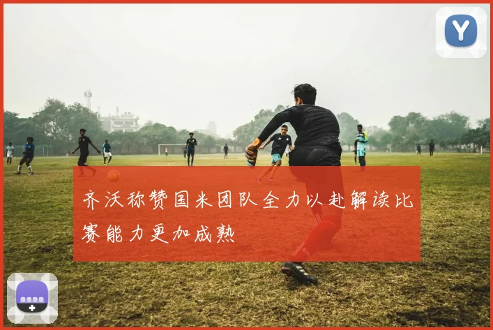 齐沃称赞国米团队全力以赴解读比赛能力更加成熟