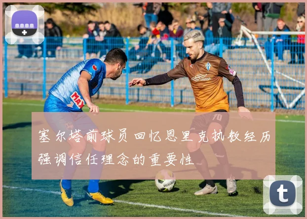 塞尔塔前球员回忆恩里克执教经历强调信任理念的重要性