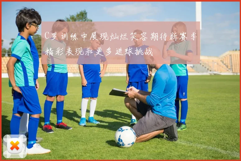 C罗训练中展现灿烂笑容期待新赛季精彩表现和更多进球挑战
