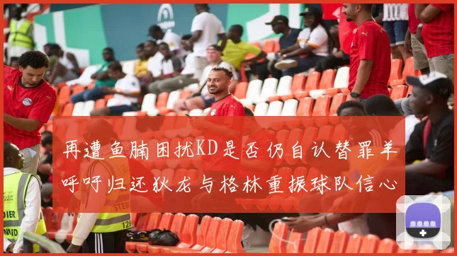 再遭鱼腩困扰KD是否仍自认替罪羊呼吁归还狄龙与格林重振球队信心