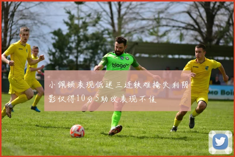 小佩顿表现低迷三连铁难掩失利阴影仅得10分5助攻表现不佳