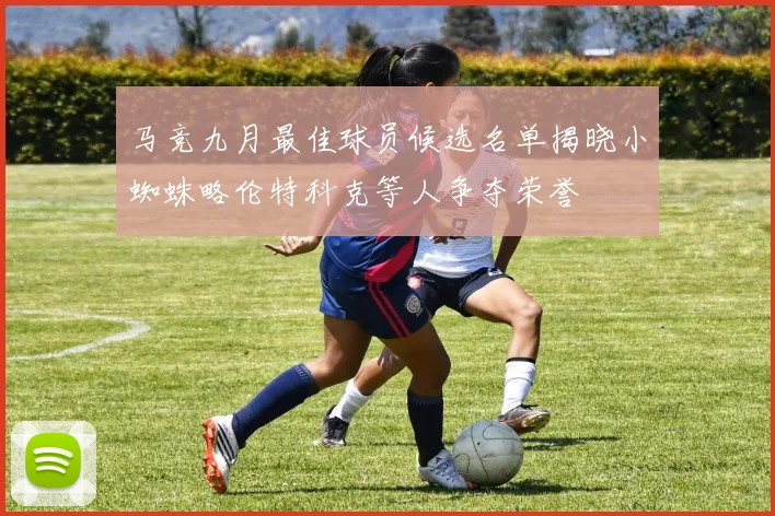 马竞九月最佳球员候选名单揭晓小蜘蛛略伦特科克等人争夺荣誉