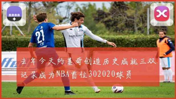 去年今天约基奇创造历史成就三双记录成为NBA首位302020球员