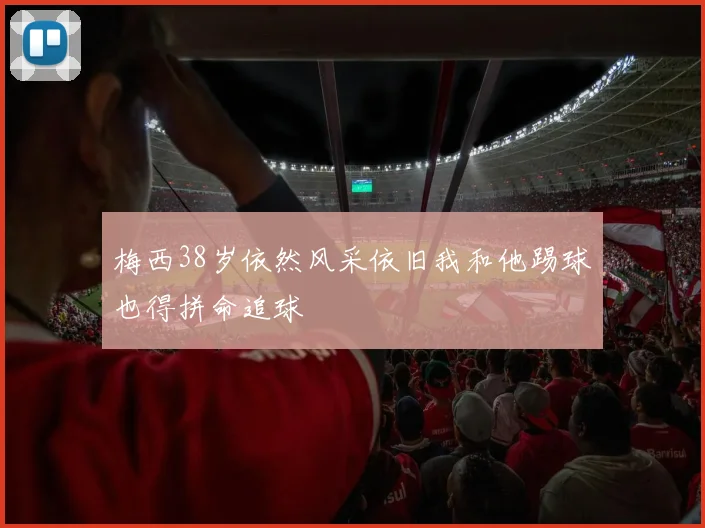梅西38岁依然风采依旧我和他踢球也得拼命追球