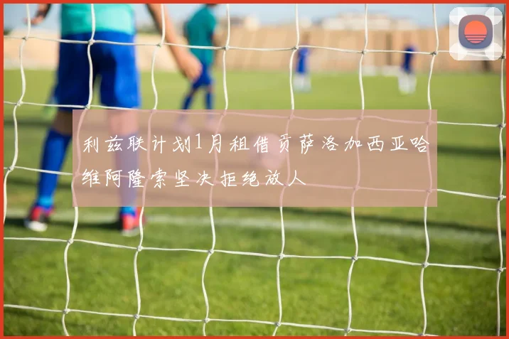 利兹联计划1月租借贡萨洛加西亚哈维阿隆索坚决拒绝放人