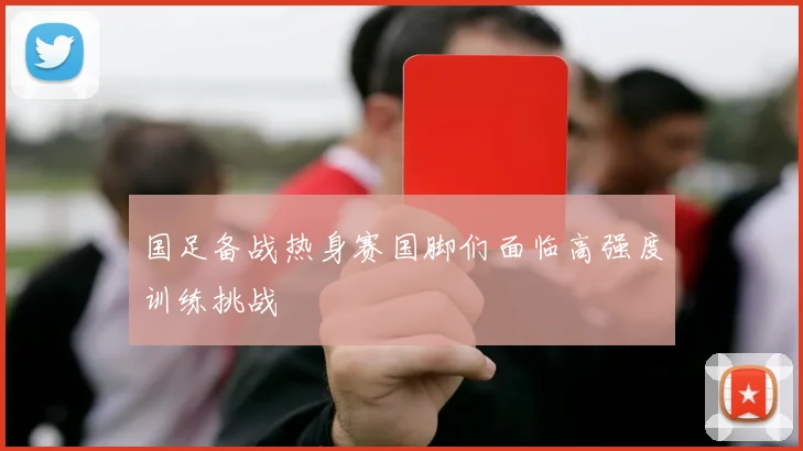 国足备战热身赛国脚们面临高强度训练挑战