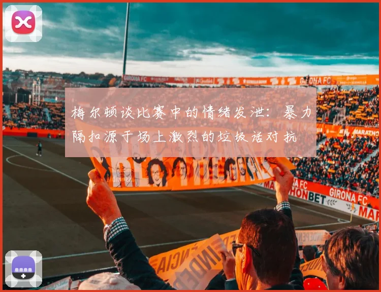 梅尔顿谈比赛中的情绪发泄：暴力隔扣源于场上激烈的垃圾话对抗