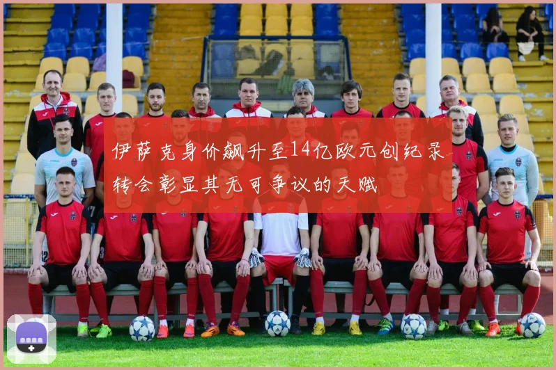 伊萨克身价飙升至14亿欧元创纪录转会彰显其无可争议的天赋