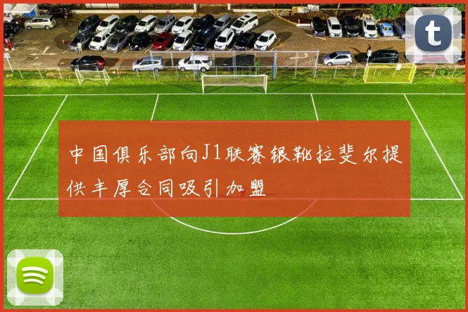 中国俱乐部向J1联赛银靴拉斐尔提供丰厚合同吸引加盟