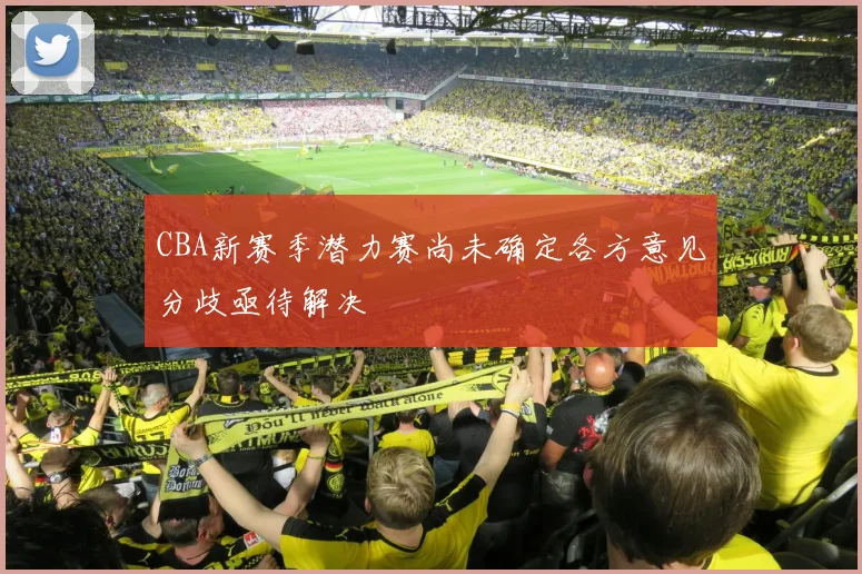 CBA新赛季潜力赛尚未确定各方意见分歧亟待解决