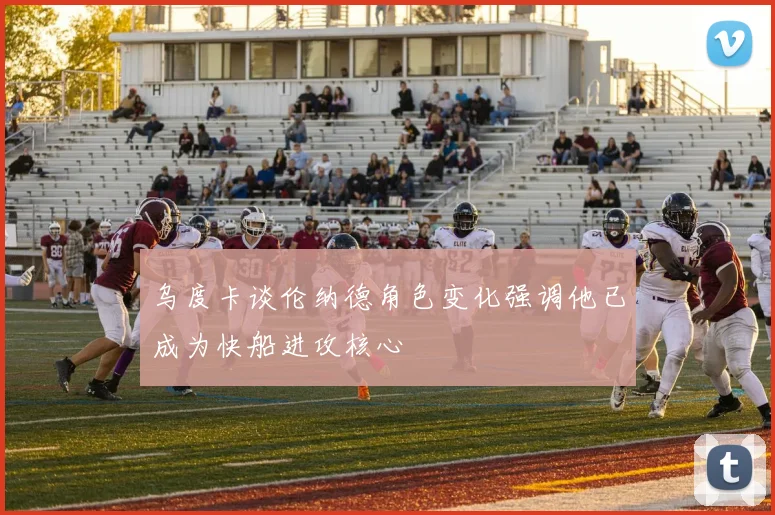 乌度卡谈伦纳德角色变化强调他已成为快船进攻核心