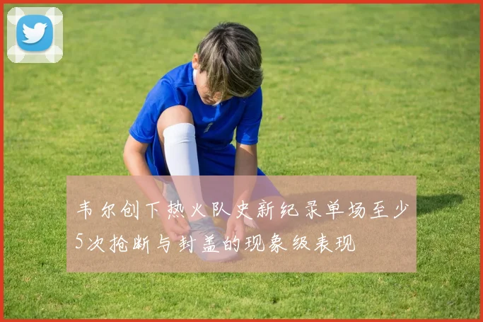 韦尔创下热火队史新纪录单场至少5次抢断与封盖的现象级表现