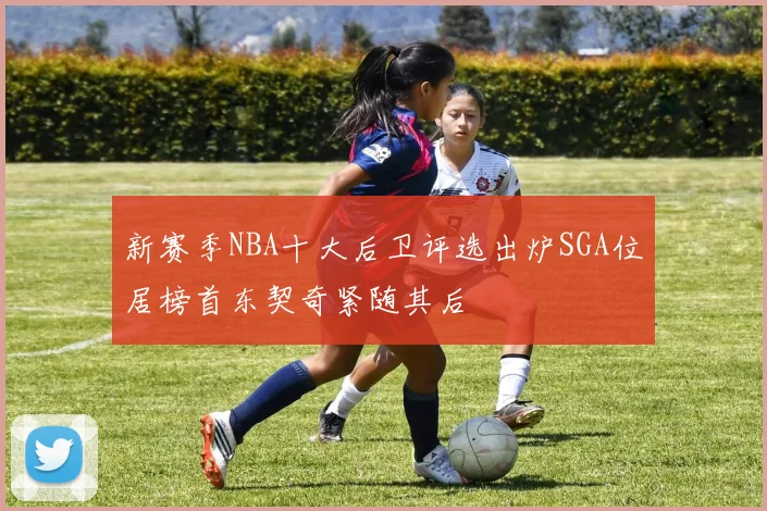 新赛季NBA十大后卫评选出炉SGA位居榜首东契奇紧随其后