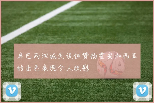 库巴西坦诚失误但赞扬霍安加西亚的出色表现令人欣慰