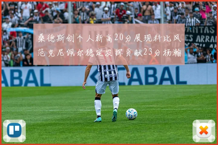 桑德斯创个人新高20分展现科比风范克尼佩尔稳定发挥贡献23分杨瀚森短短2分钟斩获4分