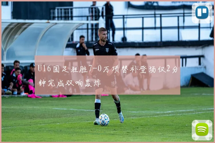 U16国足狂胜7-0万项替补登场仅2分钟完成双响轰炸