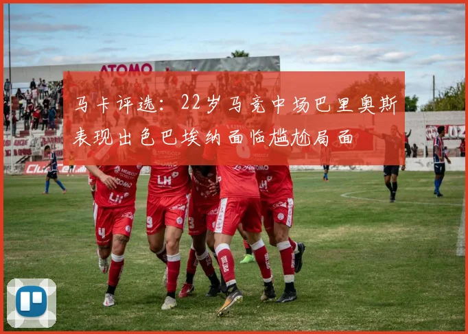 马卡评选：22岁马竞中场巴里奥斯表现出色巴埃纳面临尴尬局面