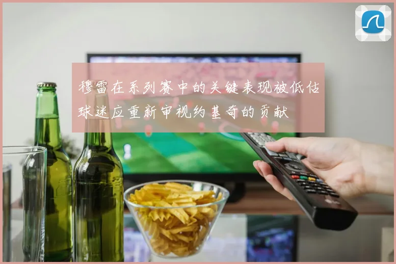 穆雷在系列赛中的关键表现被低估球迷应重新审视约基奇的贡献