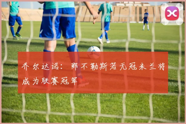乔尔达诺：那不勒斯若无冠米兰将成为联赛冠军