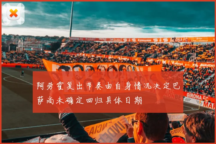 阿劳霍复出节奏由自身情况决定巴萨尚未确定回归具体日期