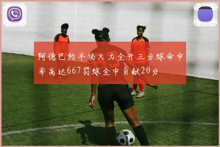 阿德巴约半场火力全开三分球命中率高达667罚球全中贡献20分