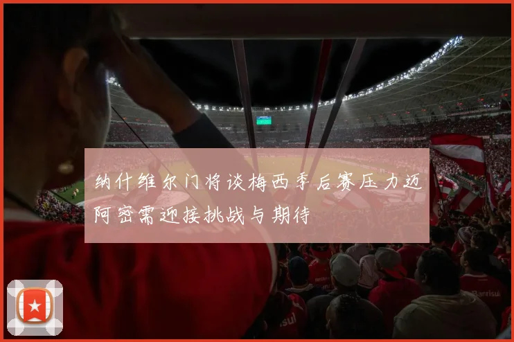 纳什维尔门将谈梅西季后赛压力迈阿密需迎接挑战与期待