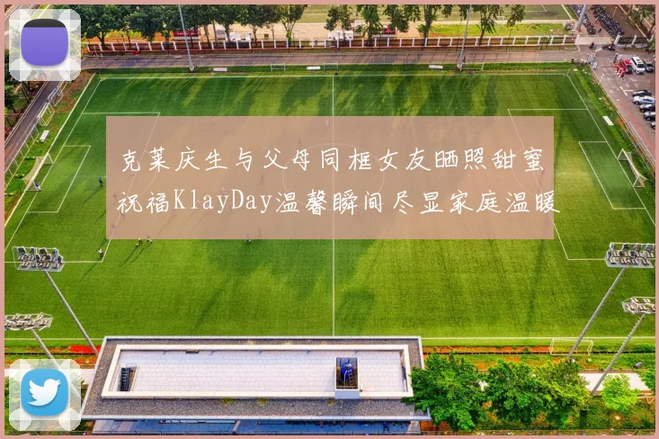 克莱庆生与父母同框女友晒照甜蜜祝福KlayDay温馨瞬间尽显家庭温暖