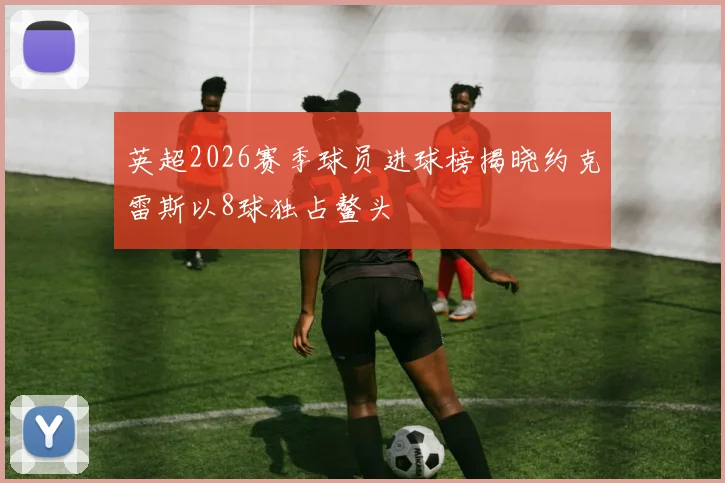 英超2026赛季球员进球榜揭晓约克雷斯以8球独占鳌头
